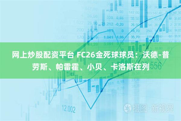 网上炒股配资平台 FC26金死球球员：沃德-普劳斯、帕雷霍、小贝、卡洛斯在列