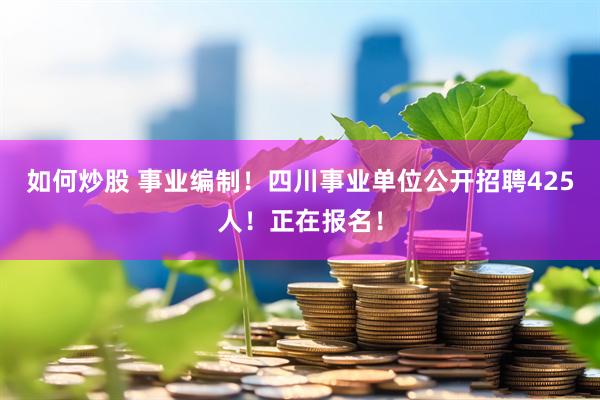 如何炒股 事业编制！四川事业单位公开招聘425人！正在报名！
