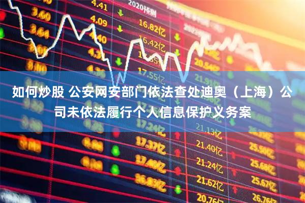 如何炒股 公安网安部门依法查处迪奥（上海）公司未依法履行个人信息保护义务案