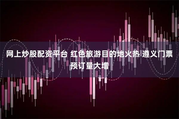 网上炒股配资平台 红色旅游目的地火热 遵义门票预订量大增