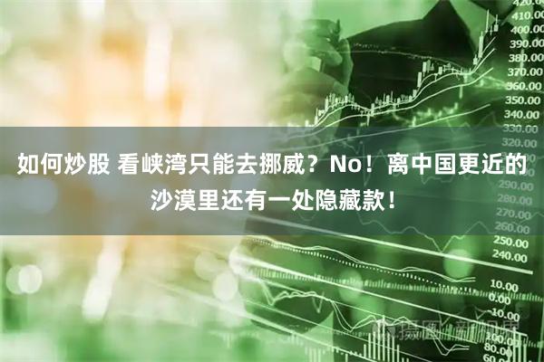如何炒股 看峡湾只能去挪威？No！离中国更近的沙漠里还有一处隐藏款！
