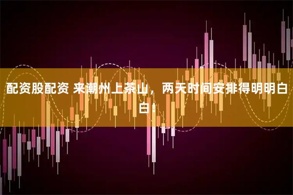 配资股配资 来潮州上茶山，两天时间安排得明明白白！