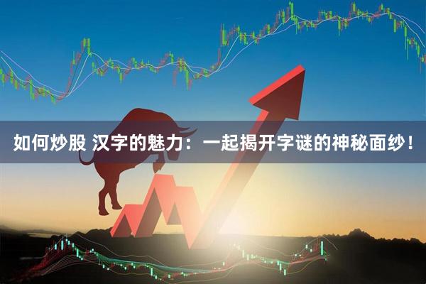 如何炒股 汉字的魅力：一起揭开字谜的神秘面纱！