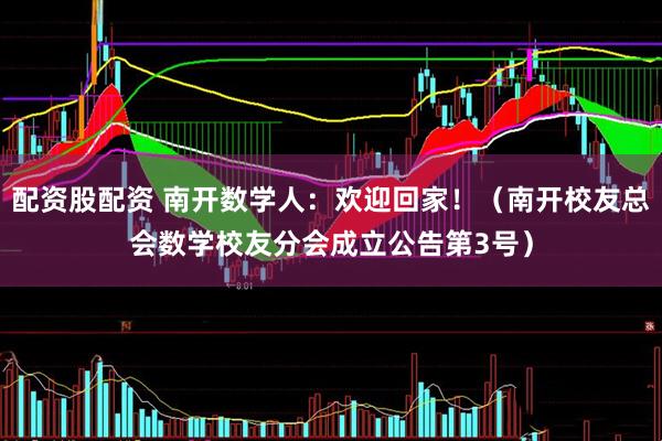 配资股配资 南开数学人：欢迎回家！（南开校友总会数学校友分会成立公告第3号）