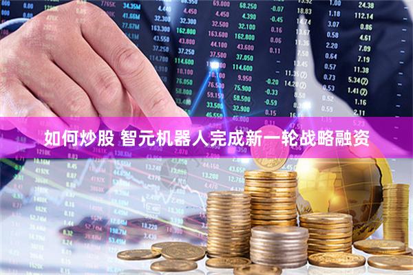 如何炒股 智元机器人完成新一轮战略融资