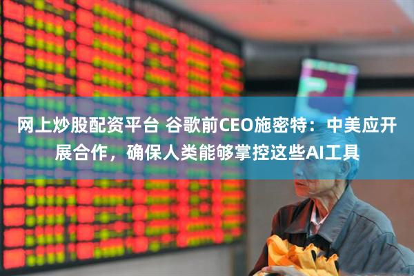 网上炒股配资平台 谷歌前CEO施密特：中美应开展合作，确保人类能够掌控这些AI工具