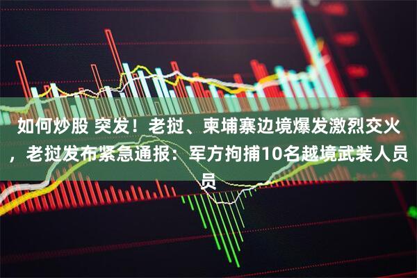 如何炒股 突发！老挝、柬埔寨边境爆发激烈交火，老挝发布紧急通报：军方拘捕10名越境武装人员