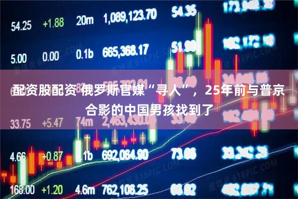 配资股配资 俄罗斯官媒“寻人”，25年前与普京合影的中国男孩找到了