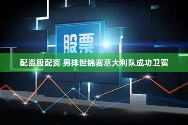 配资股配资 男排世锦赛意大利队成功卫冕