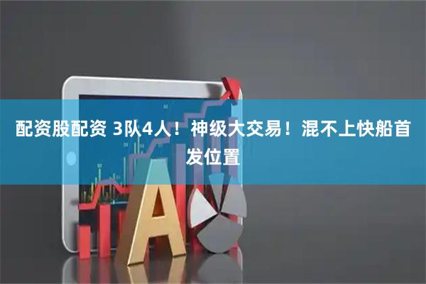 配资股配资 3队4人！神级大交易！混不上快船首发位置