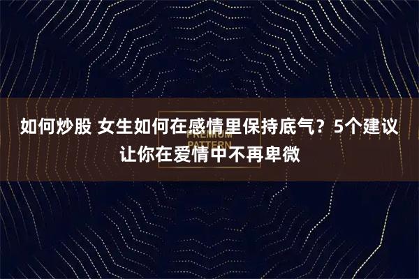 如何炒股 女生如何在感情里保持底气?5个建议让你在爱情中不再卑微
