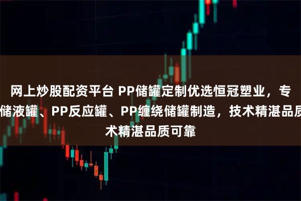 网上炒股配资平台 PP储罐定制优选恒冠塑业,专注PP储液罐、PP反应罐、PP缠绕储罐制造,技术精湛品质可靠
