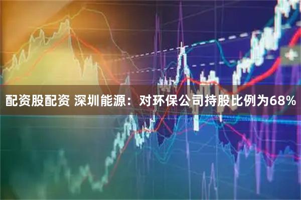 配资股配资 深圳能源:对环保公司持股比例为68%