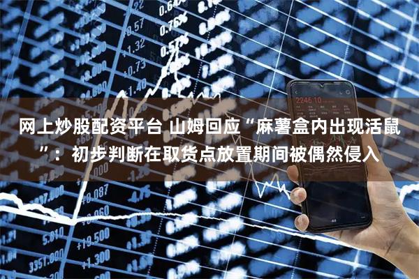 网上炒股配资平台 山姆回应“麻薯盒内出现活鼠”:初步判断在取货点放置期间被偶然侵入
