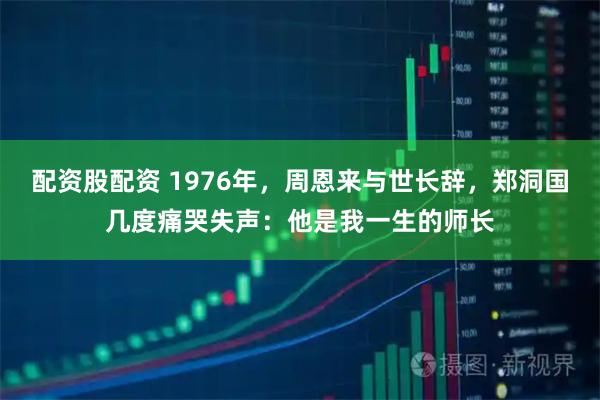 配资股配资 1976年，周恩来与世长辞，郑洞国几度痛哭失声：他是我一生的师长