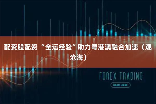 配资股配资 “全运经验”助力粤港澳融合加速(观沧海)