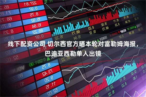 线下配资公司 切尔西官方晒本轮对富勒姆海报，巴迪亚西勒单人出镜