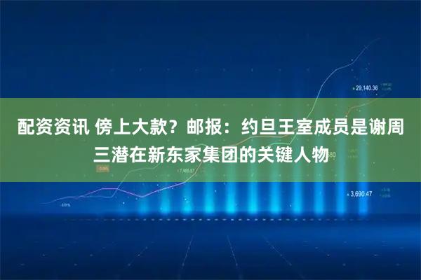 配资资讯 傍上大款？邮报：约旦王室成员是谢周三潜在新东家集团的关键人物