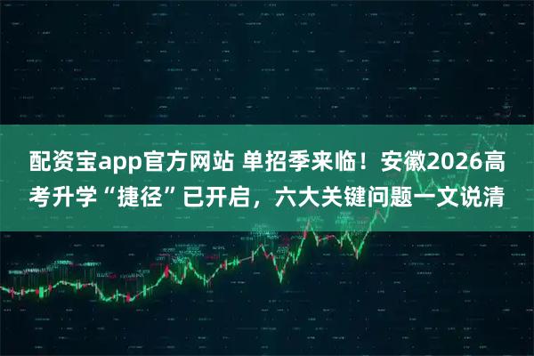 配资宝app官方网站 单招季来临！安徽2026高考升学“捷径”已开启，六大关键问题一文说清