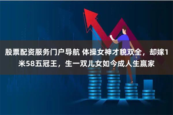 股票配资服务门户导航 体操女神才貌双全，却嫁1米58五冠王，生一双儿女如今成人生赢家