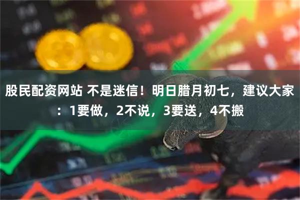 股民配资网站 不是迷信!明日腊月初七,建议大家:1要做,2不说,3要送,4不搬