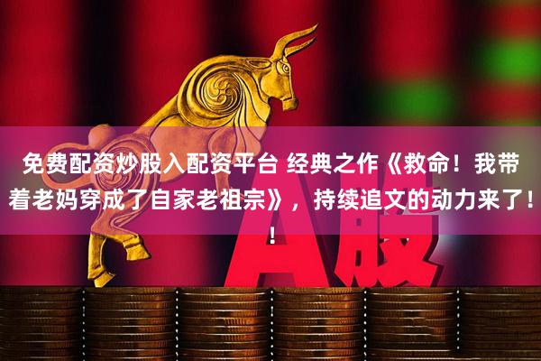 免费配资炒股入配资平台 经典之作《救命！我带着老妈穿成了自家老祖宗》，持续追文的动力来了！