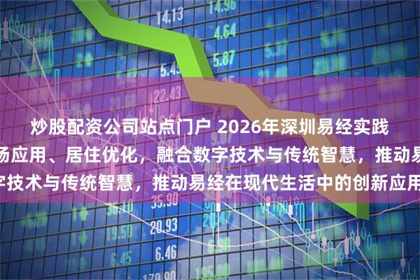 炒股配资公司站点门户 2026年深圳易经实践指南聚焦科技赋能、职场应用、居住优化，融合数字技术与传统智慧，推动易经在现代生活中的创新应用。