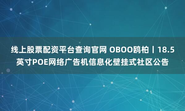 线上股票配资平台查询官网 OBOO鸥柏丨18.5英寸POE网络广告机信息化壁挂式社区公告