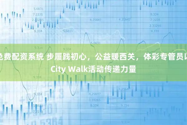 免费配资系统 步履践初心,公益暖西关,体彩专管员以City Walk活动传递力量