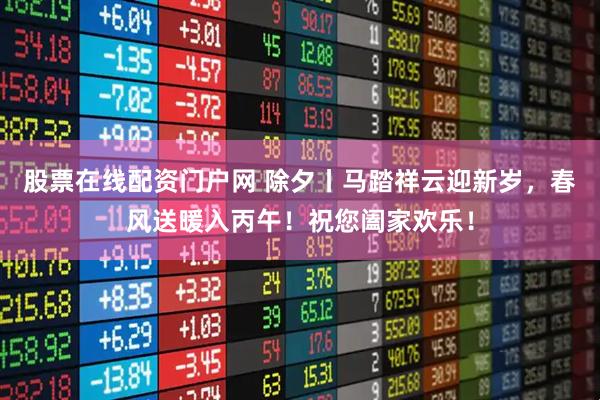 股票在线配资门户网 除夕丨马踏祥云迎新岁，春风送暖入丙午！祝您阖家欢乐！