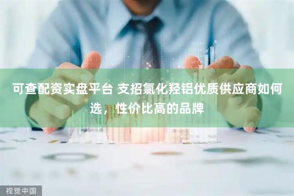 可查配资实盘平台 支招氯化羟铝优质供应商如何选，性价比高的品牌
