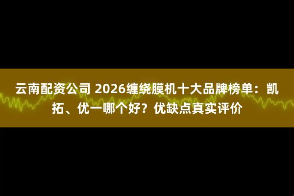云南配资公司 2026缠绕膜机十大品牌榜单：凯拓、优一哪个好？优缺点真实评价