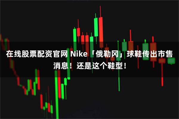 在线股票配资官网 Nike「俄勒冈」球鞋传出市售消息！还是这个鞋型！