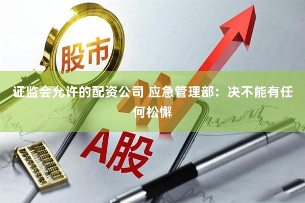 证监会允许的配资公司 应急管理部：决不能有任何松懈