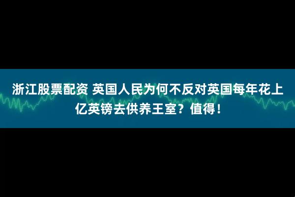 浙江股票配资 英国人民为何不反对英国每年花上亿英镑去供养王室？值得！