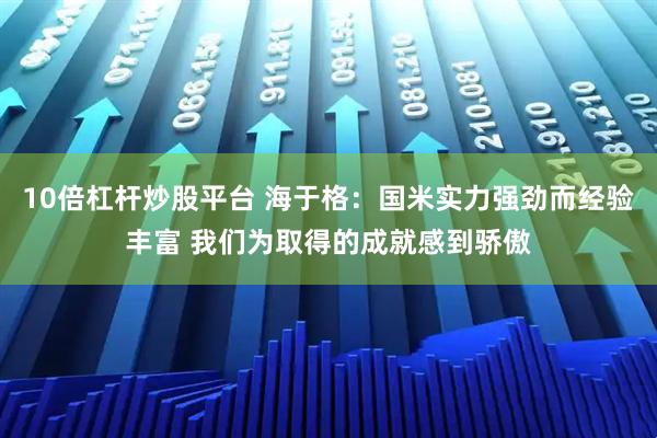 10倍杠杆炒股平台 海于格：国米实力强劲而经验丰富 我们为取得的成就感到骄傲