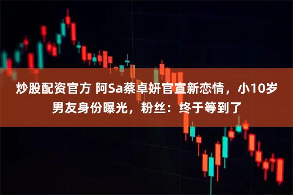 炒股配资官方 阿Sa蔡卓妍官宣新恋情,小10岁男友身份曝光,粉丝:终于等到了