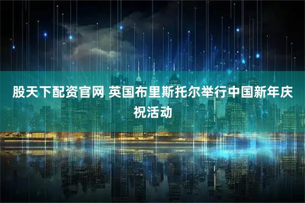 股天下配资官网 英国布里斯托尔举行中国新年庆祝活动