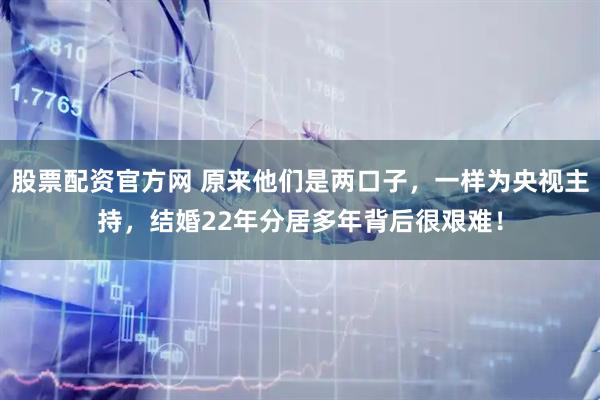 股票配资官方网 原来他们是两口子，一样为央视主持，结婚22年分居多年背后很艰难！