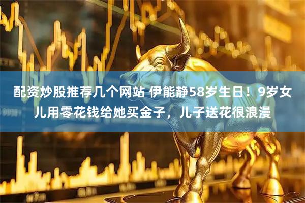 配资炒股推荐几个网站 伊能静58岁生日！9岁女儿用零花钱给她买金子，儿子送花很浪漫