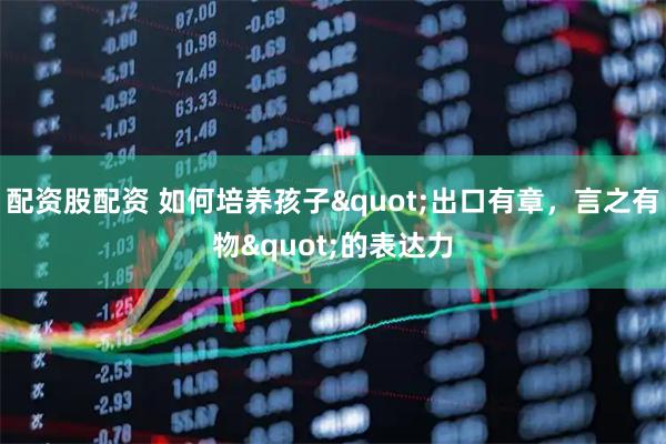 配资股配资 如何培养孩子"出口有章，言之有物"的表达力