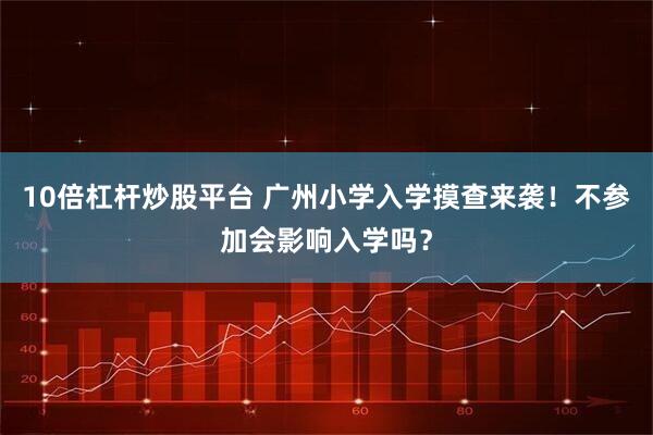 10倍杠杆炒股平台 广州小学入学摸查来袭！不参加会影响入学吗？