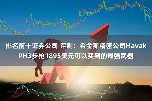 排名前十证券公司 评测:希金斯精密公司HavakPH3步枪1895美元可以买到的最强武器