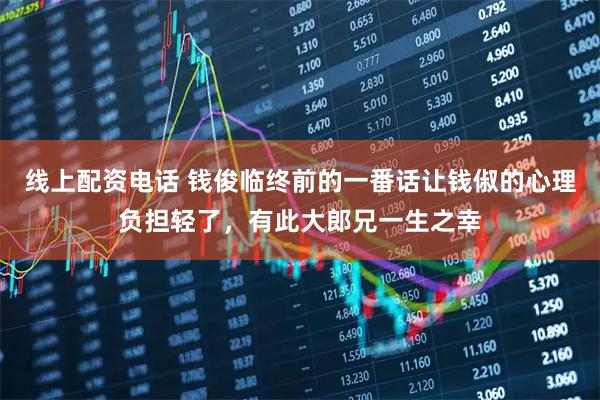 线上配资电话 钱俊临终前的一番话让钱俶的心理负担轻了,有此大郎兄一生之幸