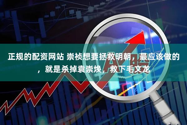 正规的配资网站 崇祯想要拯救明朝,最应该做的,就是杀掉袁崇焕,救下毛文龙