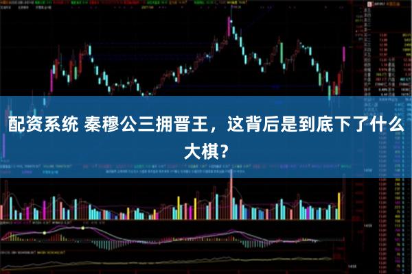 配资系统 秦穆公三拥晋王，这背后是到底下了什么大棋？