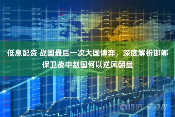 低息配资 战国最后一次大国博弈，深度解析邯郸保卫战中赵国何以逆风翻盘