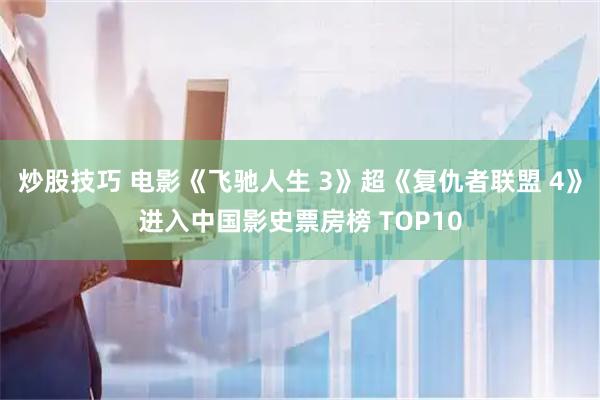 炒股技巧 电影《飞驰人生 3》超《复仇者联盟 4》进入中国影史票房榜 TOP10