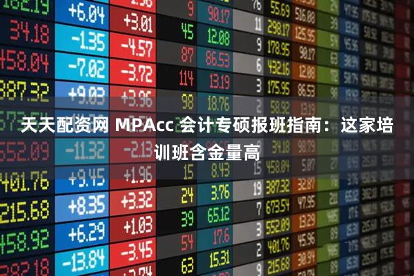 天天配资网 MPAcc 会计专硕报班指南：这家培训班含金量高