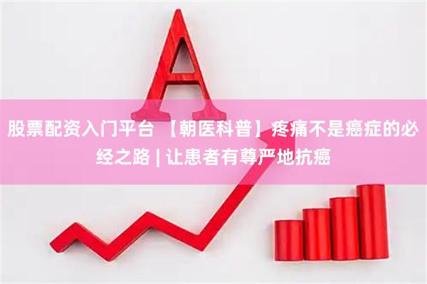 股票配资入门平台 【朝医科普】疼痛不是癌症的必经之路 | 让患者有尊严地抗癌